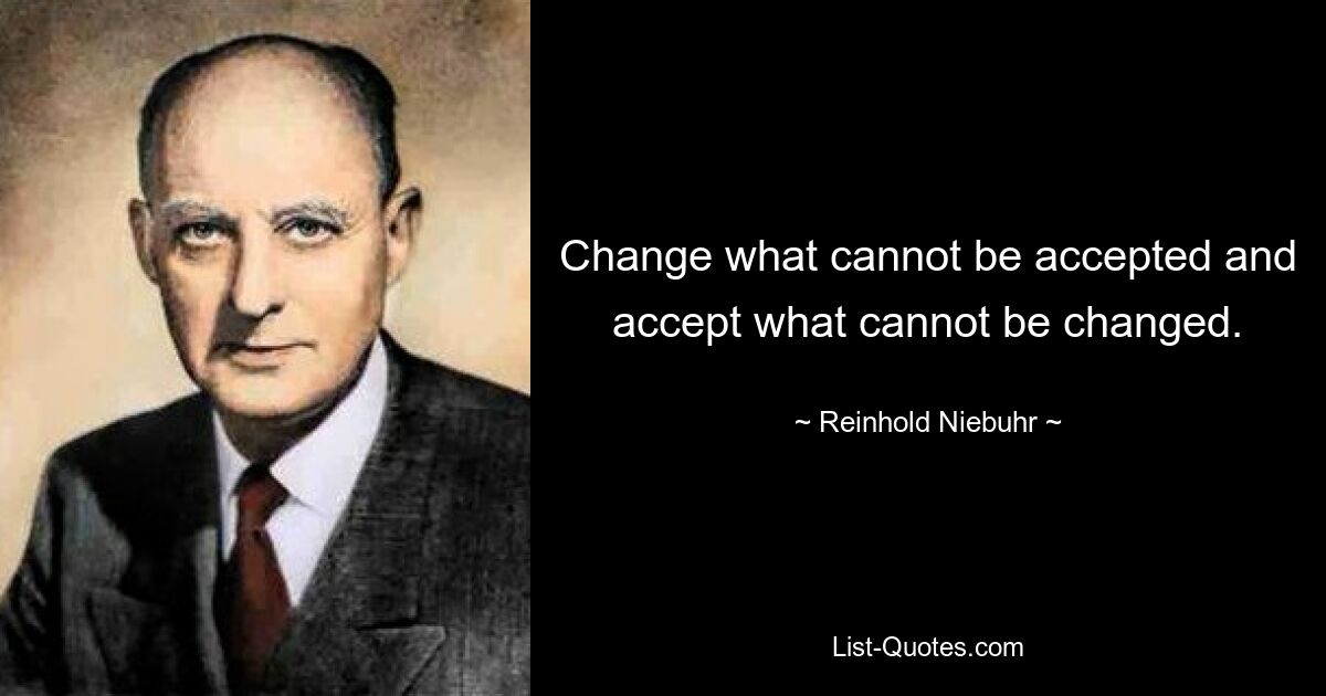 Change what cannot be accepted and accept what cannot be changed. — © Reinhold Niebuhr