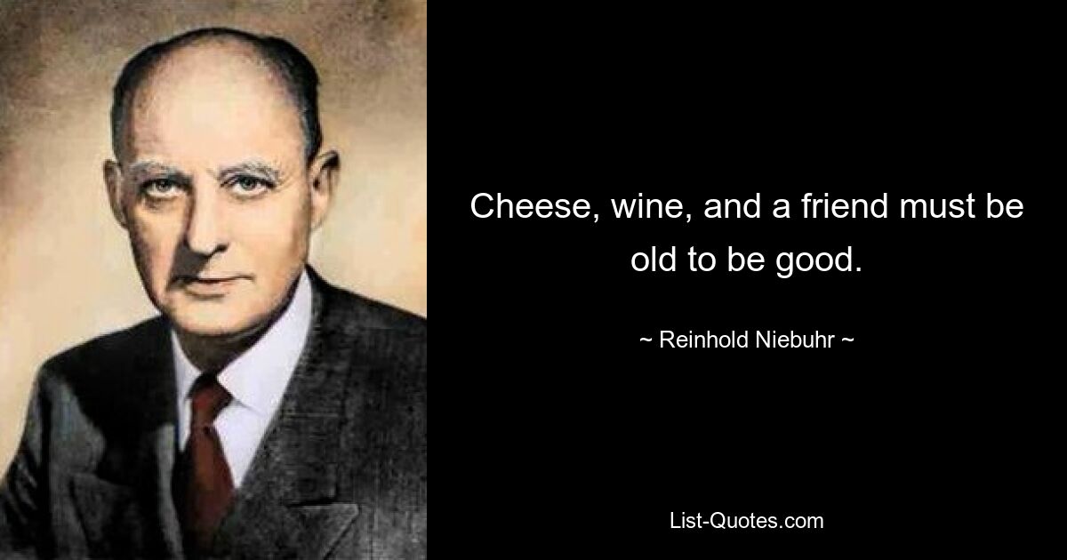 Cheese, wine, and a friend must be old to be good. — © Reinhold Niebuhr