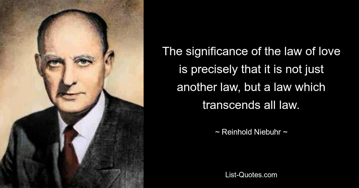 The significance of the law of love is precisely that it is not just another law, but a law which transcends all law. — © Reinhold Niebuhr