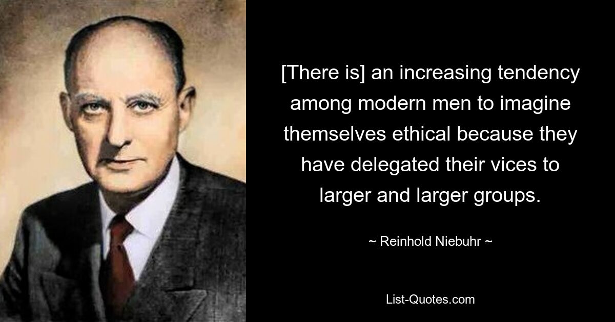 [There is] an increasing tendency among modern men to imagine themselves ethical because they have delegated their vices to larger and larger groups. — © Reinhold Niebuhr