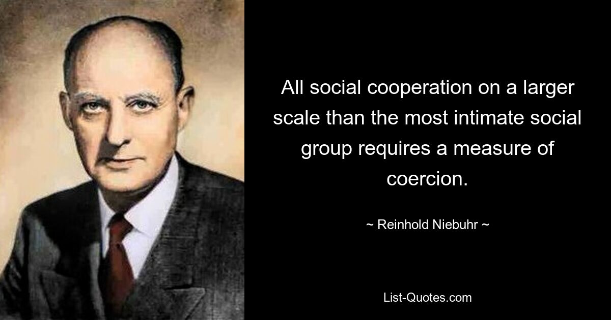 All social cooperation on a larger scale than the most intimate social group requires a measure of coercion. — © Reinhold Niebuhr