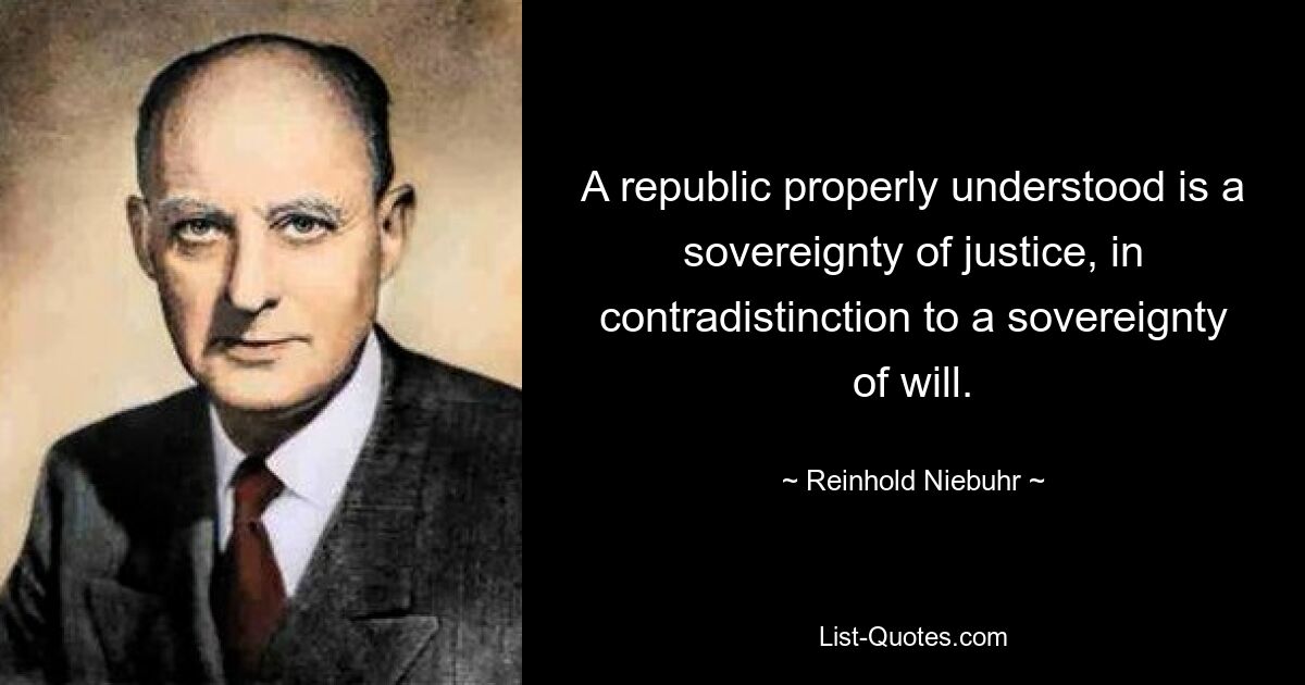 A republic properly understood is a sovereignty of justice, in contradistinction to a sovereignty of will. — © Reinhold Niebuhr