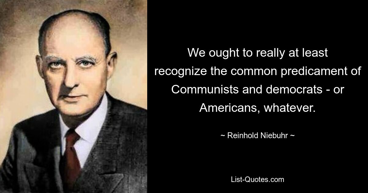 We ought to really at least recognize the common predicament of Communists and democrats - or Americans, whatever. — © Reinhold Niebuhr