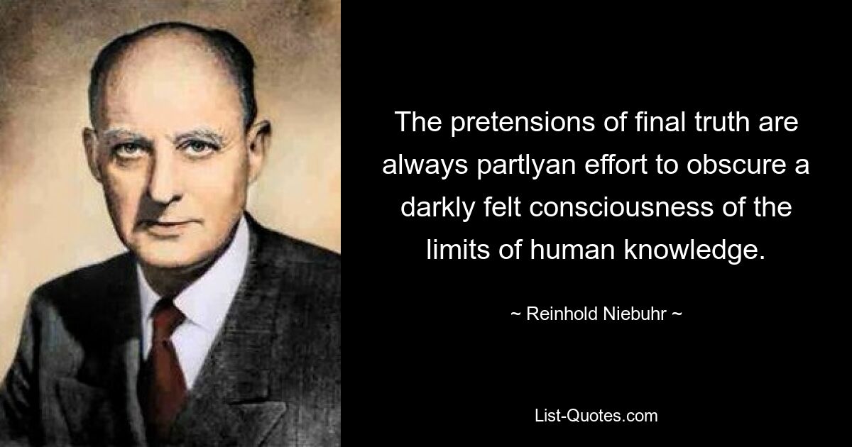 The pretensions of final truth are always partlyan effort to obscure a darkly felt consciousness of the limits of human knowledge. — © Reinhold Niebuhr