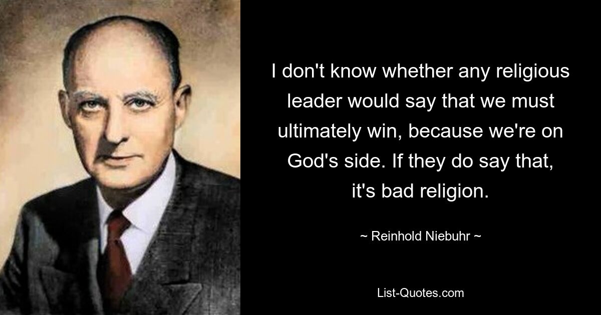 I don't know whether any religious leader would say that we must ultimately win, because we're on God's side. If they do say that, it's bad religion. — © Reinhold Niebuhr