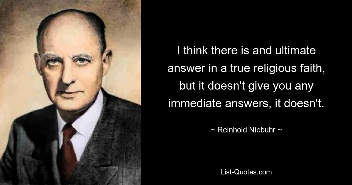 I think there is and ultimate answer in a true religious faith, but it doesn't give you any immediate answers, it doesn't. — © Reinhold Niebuhr