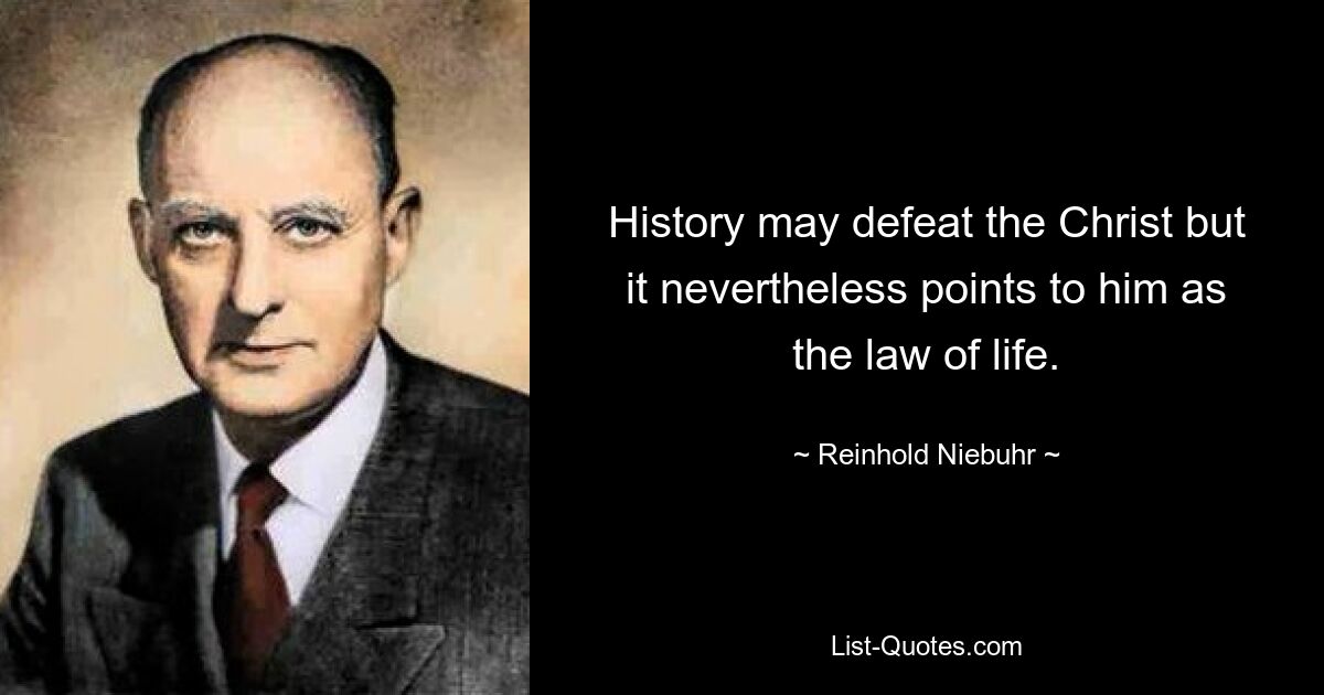 History may defeat the Christ but it nevertheless points to him as the law of life. — © Reinhold Niebuhr