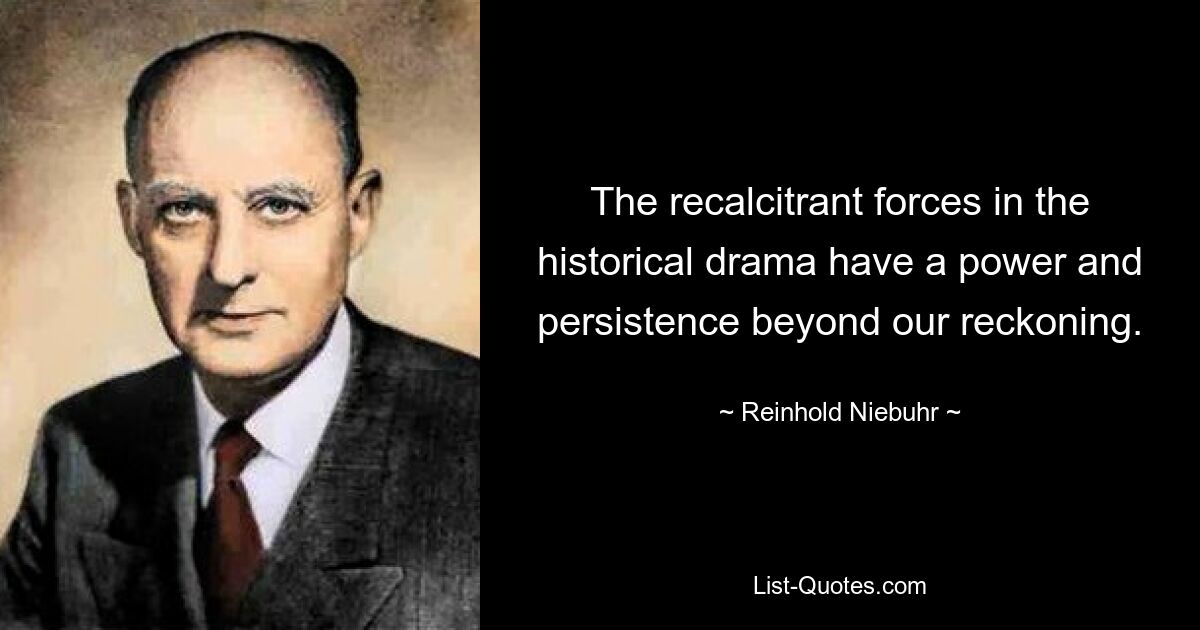 The recalcitrant forces in the historical drama have a power and persistence beyond our reckoning. — © Reinhold Niebuhr