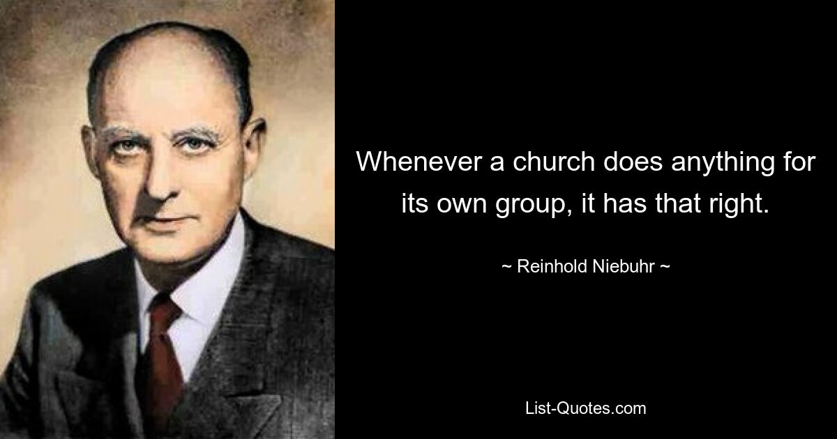 Whenever a church does anything for its own group, it has that right. — © Reinhold Niebuhr