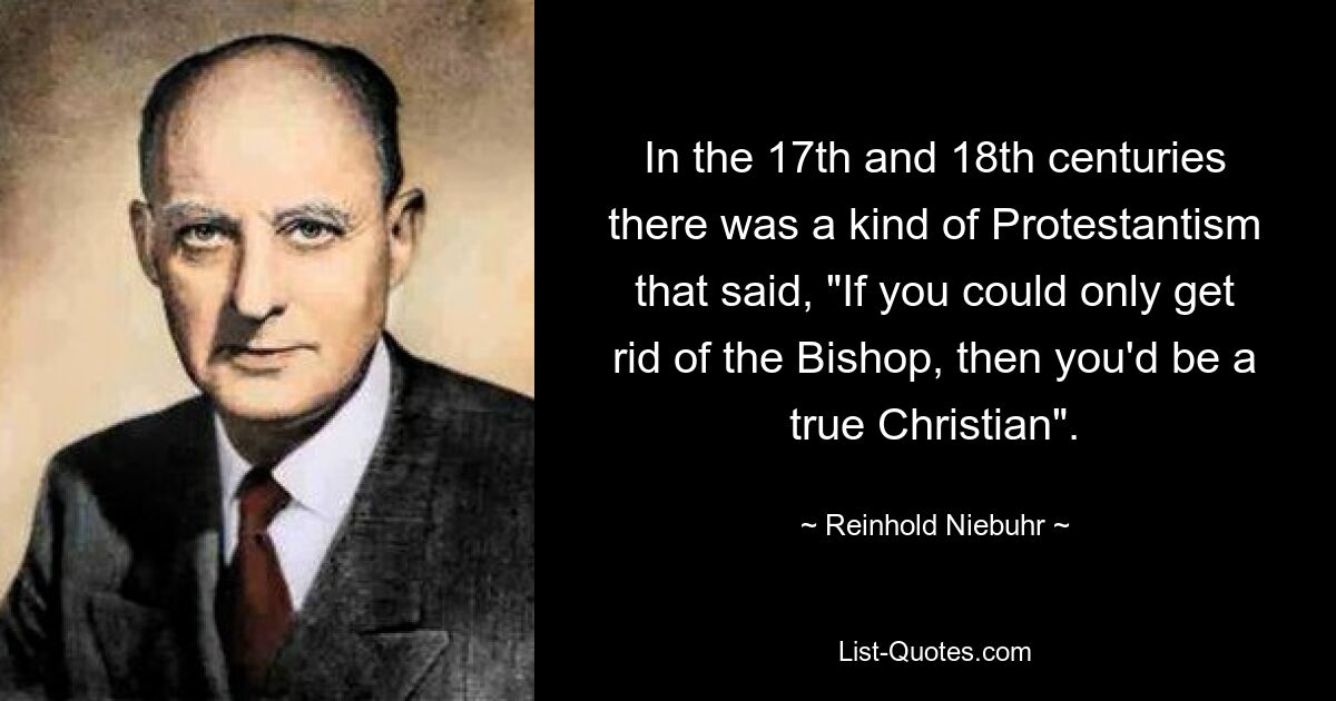 Im 17. und 18. Jahrhundert gab es eine Art Protestantismus, der sagte: „Wenn du nur den Bischof loswerden könntest, wärst du ein wahrer Christ.“ — © Reinhold Niebuhr