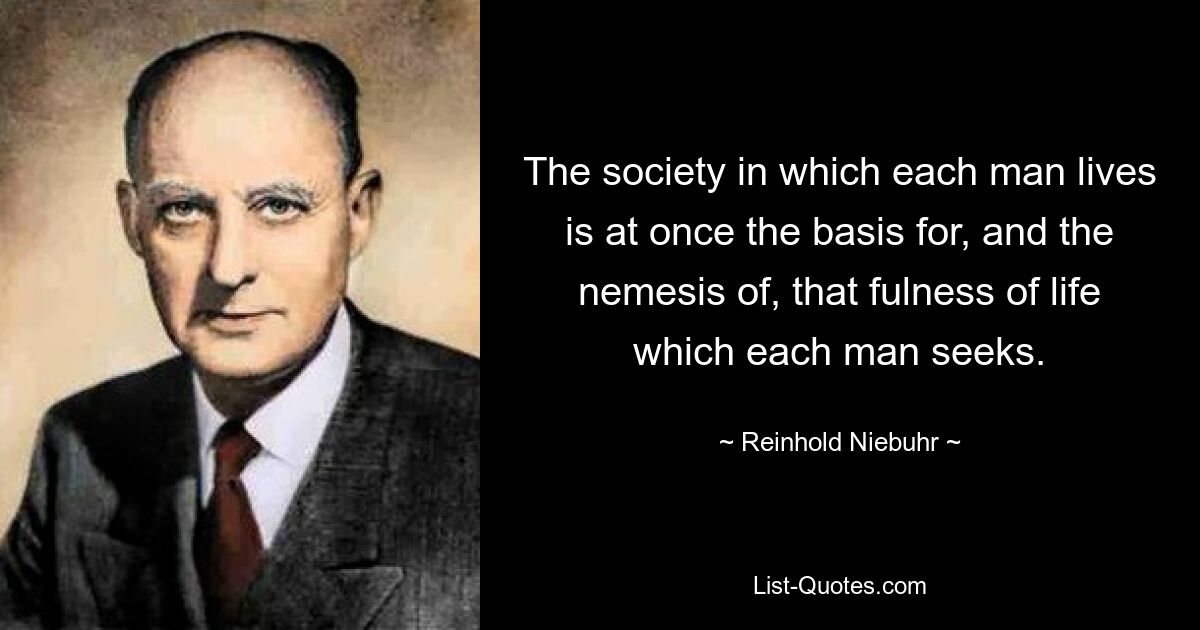 The society in which each man lives is at once the basis for, and the nemesis of, that fulness of life which each man seeks. — © Reinhold Niebuhr