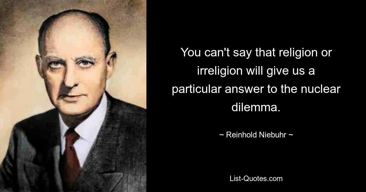 Man kann nicht sagen, dass Religion oder Irreligion uns eine bestimmte Antwort auf das nukleare Dilemma geben werden. — © Reinhold Niebuhr