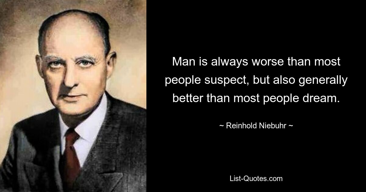 Man is always worse than most people suspect, but also generally better than most people dream. — © Reinhold Niebuhr