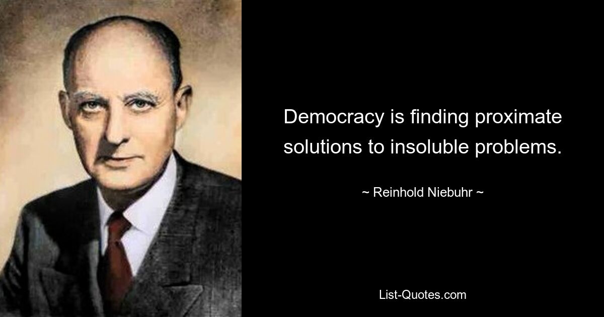 Democracy is finding proximate solutions to insoluble problems. — © Reinhold Niebuhr