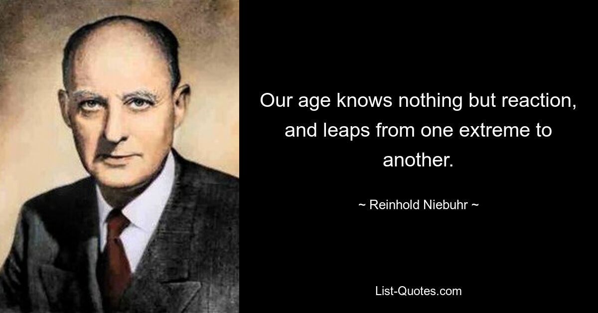 Our age knows nothing but reaction, and leaps from one extreme to another. — © Reinhold Niebuhr