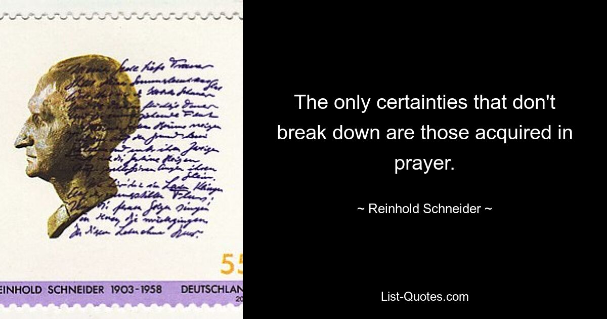 The only certainties that don't break down are those acquired in prayer. — © Reinhold Schneider