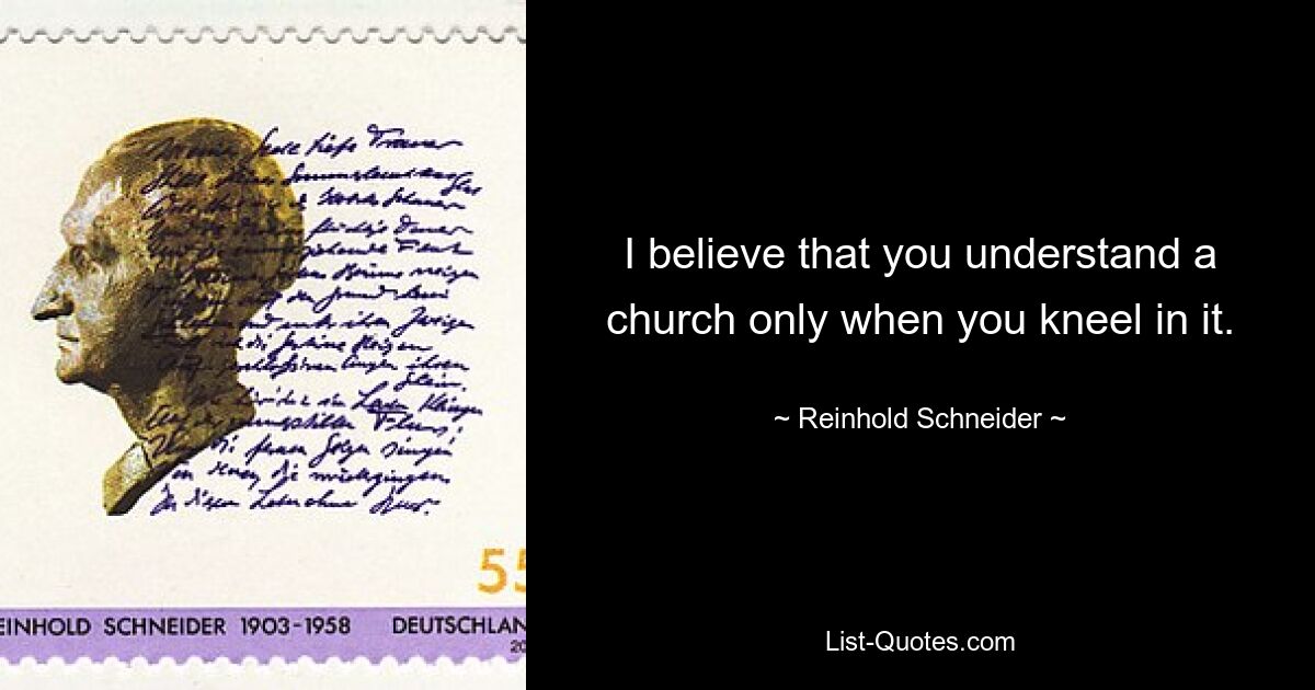 I believe that you understand a church only when you kneel in it. — © Reinhold Schneider