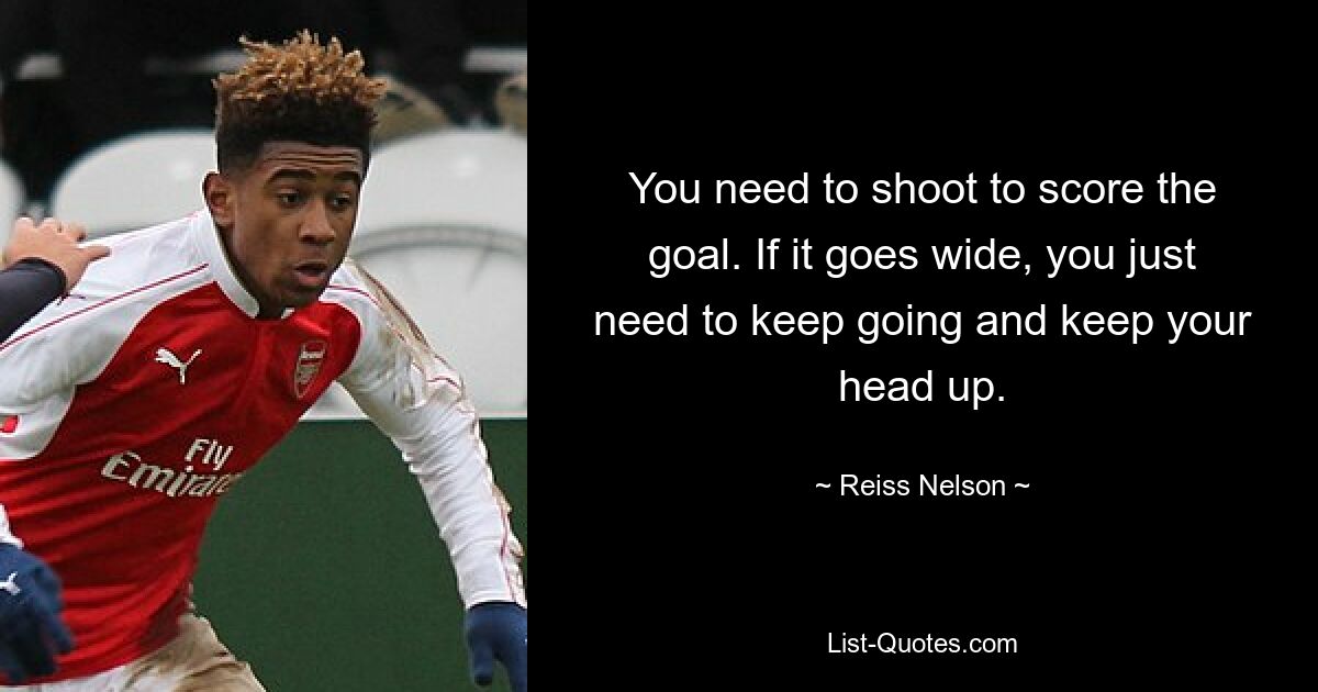 You need to shoot to score the goal. If it goes wide, you just need to keep going and keep your head up. — © Reiss Nelson