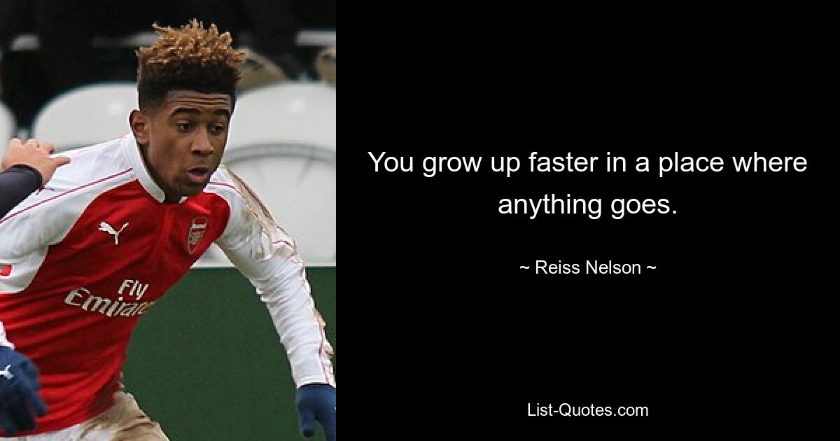 You grow up faster in a place where anything goes. — © Reiss Nelson