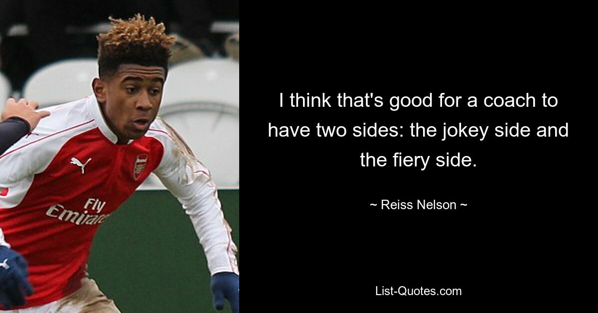 I think that's good for a coach to have two sides: the jokey side and the fiery side. — © Reiss Nelson