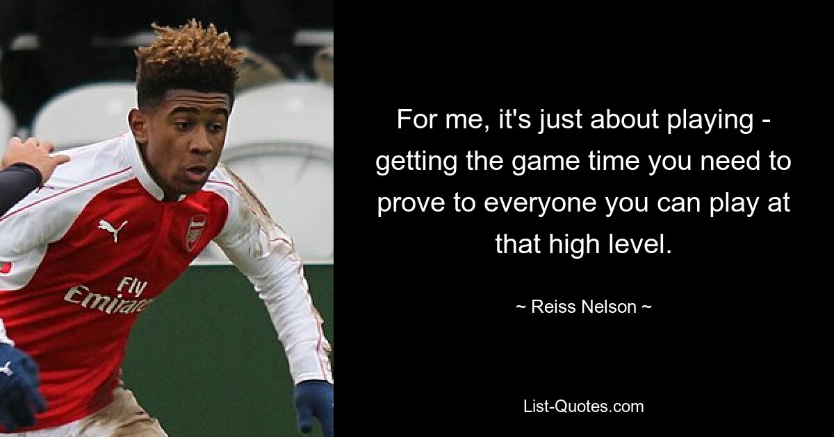 For me, it's just about playing - getting the game time you need to prove to everyone you can play at that high level. — © Reiss Nelson