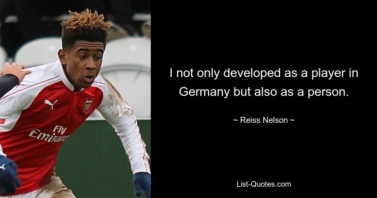 I not only developed as a player in Germany but also as a person. — © Reiss Nelson