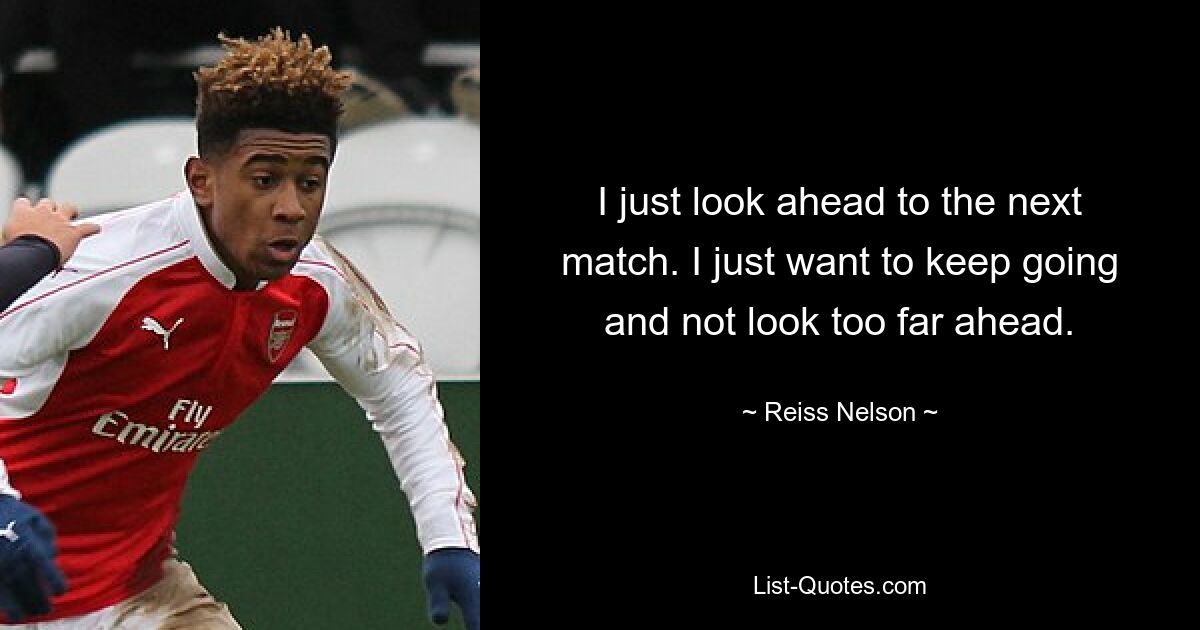 I just look ahead to the next match. I just want to keep going and not look too far ahead. — © Reiss Nelson