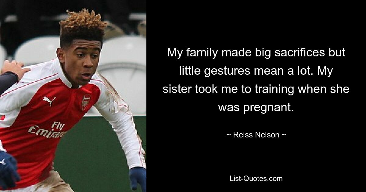 My family made big sacrifices but little gestures mean a lot. My sister took me to training when she was pregnant. — © Reiss Nelson