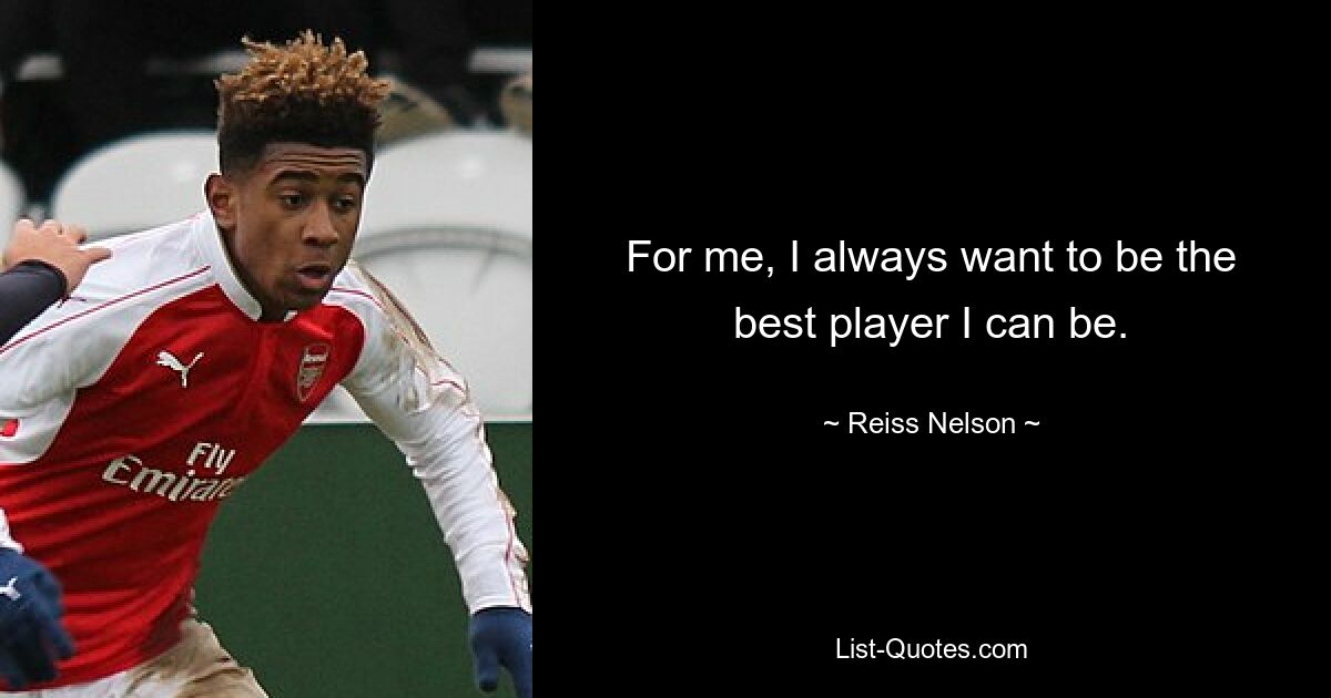 For me, I always want to be the best player I can be. — © Reiss Nelson