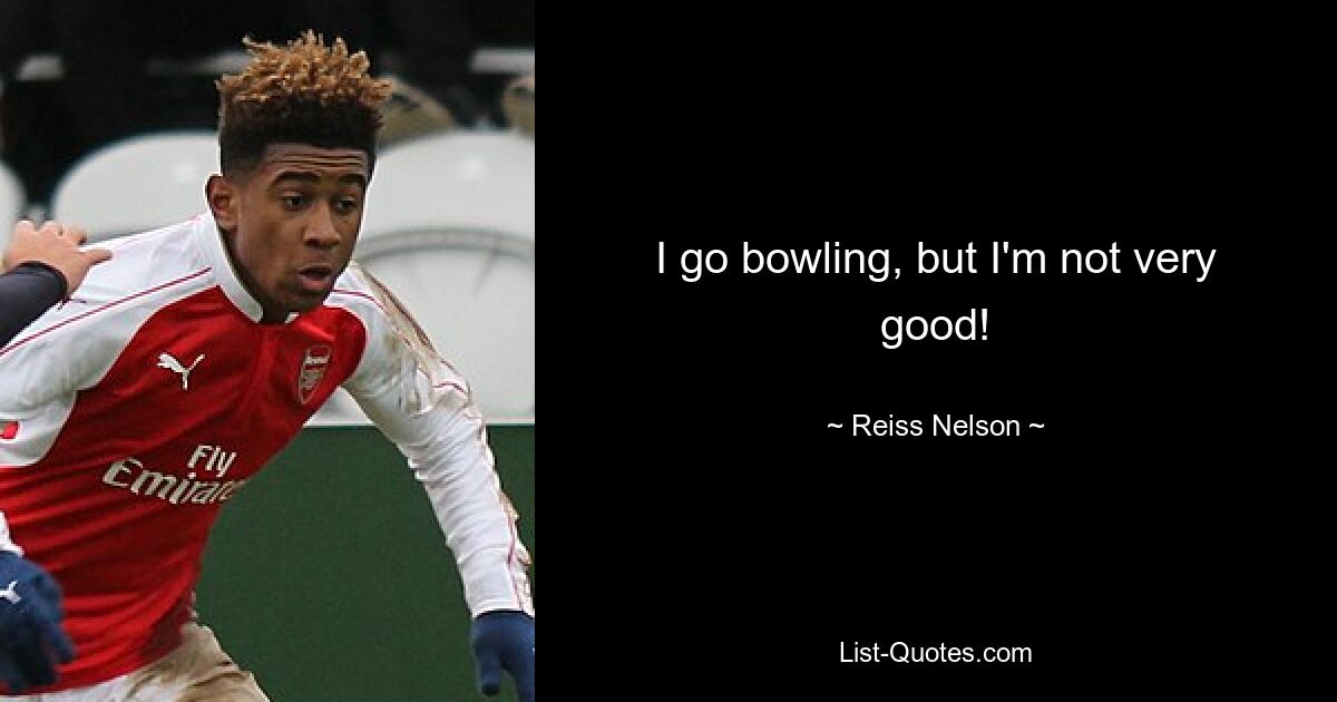 I go bowling, but I'm not very good! — © Reiss Nelson