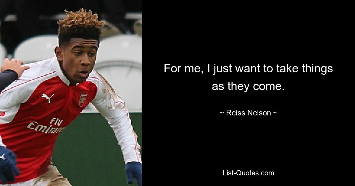 For me, I just want to take things as they come. — © Reiss Nelson