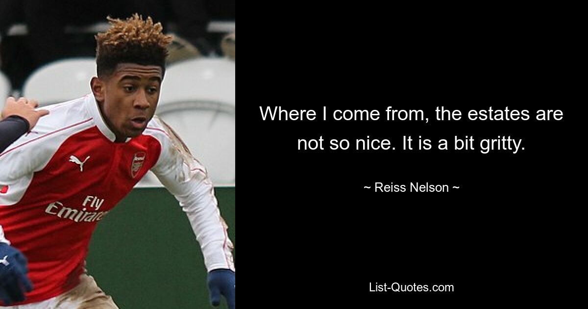 Where I come from, the estates are not so nice. It is a bit gritty. — © Reiss Nelson