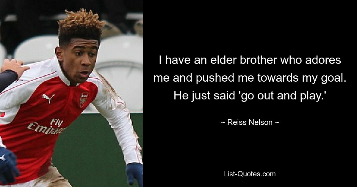 I have an elder brother who adores me and pushed me towards my goal. He just said 'go out and play.' — © Reiss Nelson