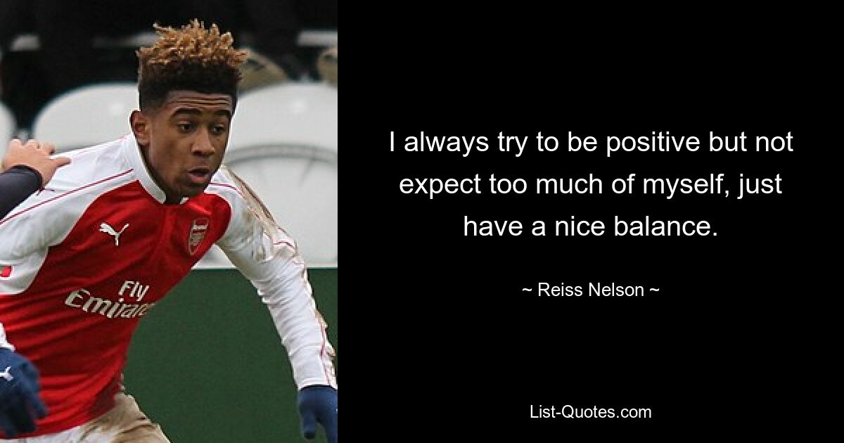 I always try to be positive but not expect too much of myself, just have a nice balance. — © Reiss Nelson