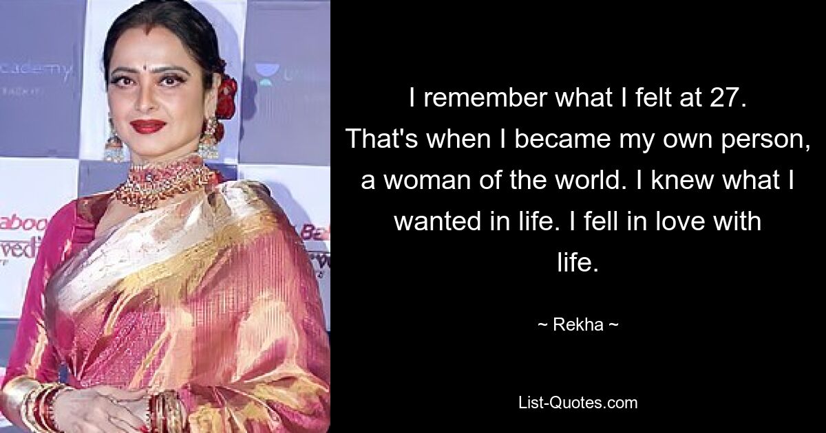 I remember what I felt at 27. That's when I became my own person, a woman of the world. I knew what I wanted in life. I fell in love with life. — © Rekha