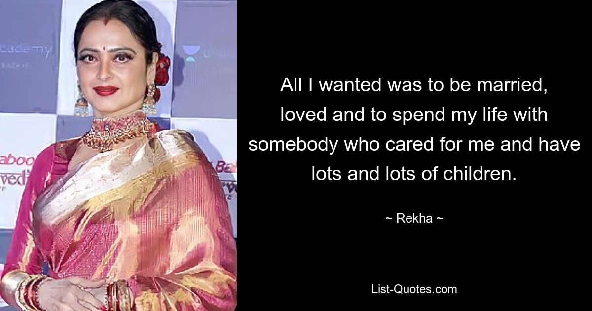 All I wanted was to be married, loved and to spend my life with somebody who cared for me and have lots and lots of children. — © Rekha