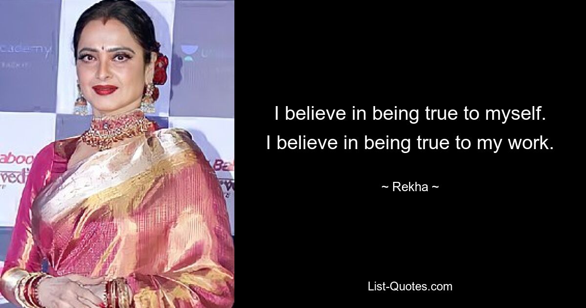 I believe in being true to myself. I believe in being true to my work. — © Rekha