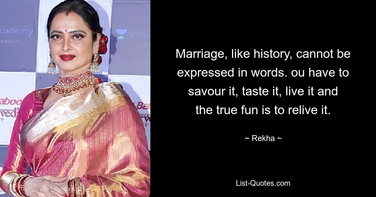 Marriage, like history, cannot be expressed in words. ou have to savour it, taste it, live it and the true fun is to relive it. — © Rekha