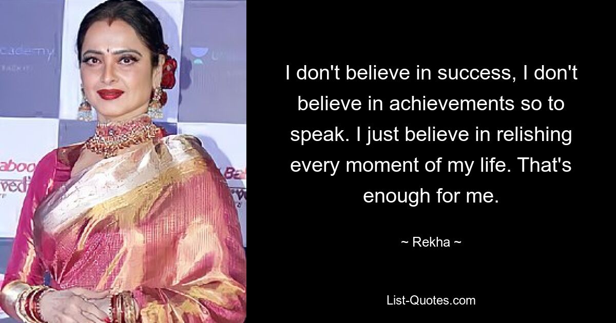 I don't believe in success, I don't believe in achievements so to speak. I just believe in relishing every moment of my life. That's enough for me. — © Rekha