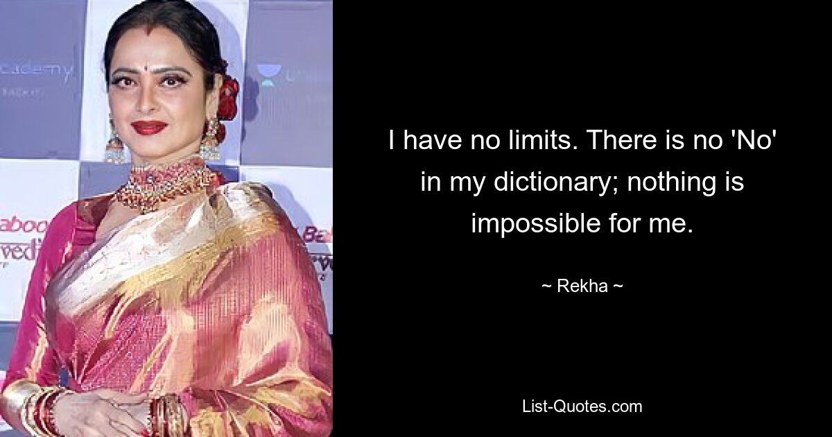 I have no limits. There is no 'No' in my dictionary; nothing is impossible for me. — © Rekha