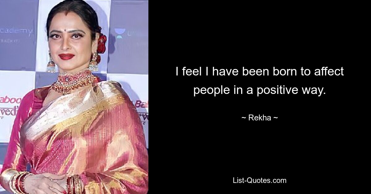 I feel I have been born to affect people in a positive way. — © Rekha