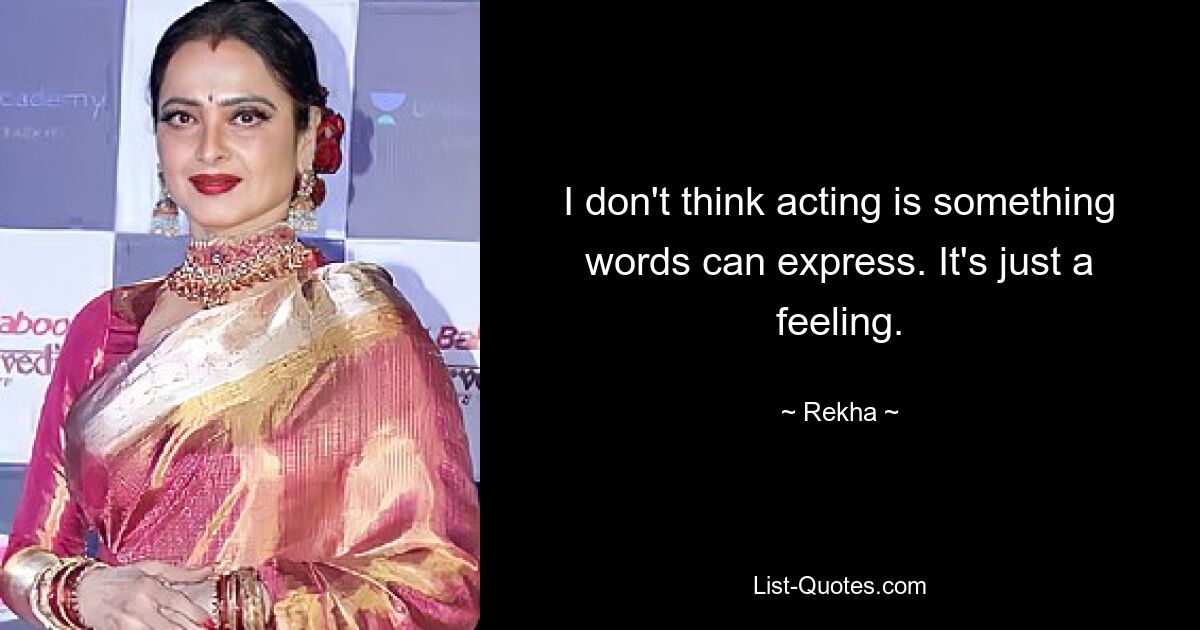 I don't think acting is something words can express. It's just a feeling. — © Rekha