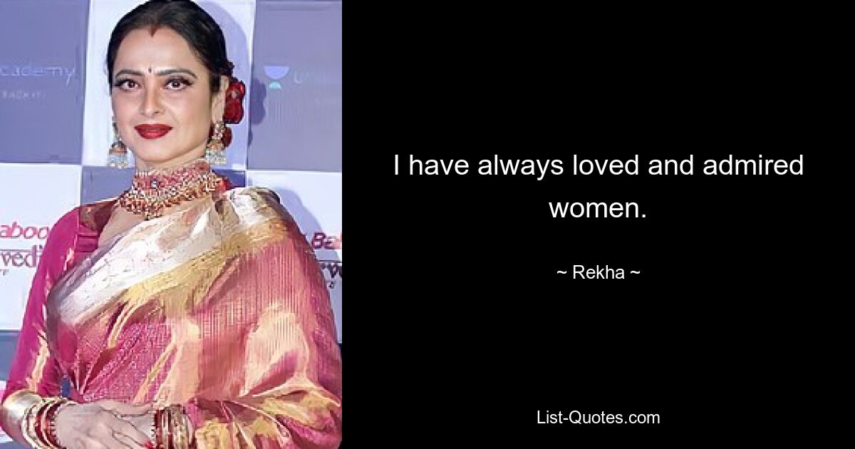 I have always loved and admired women. — © Rekha