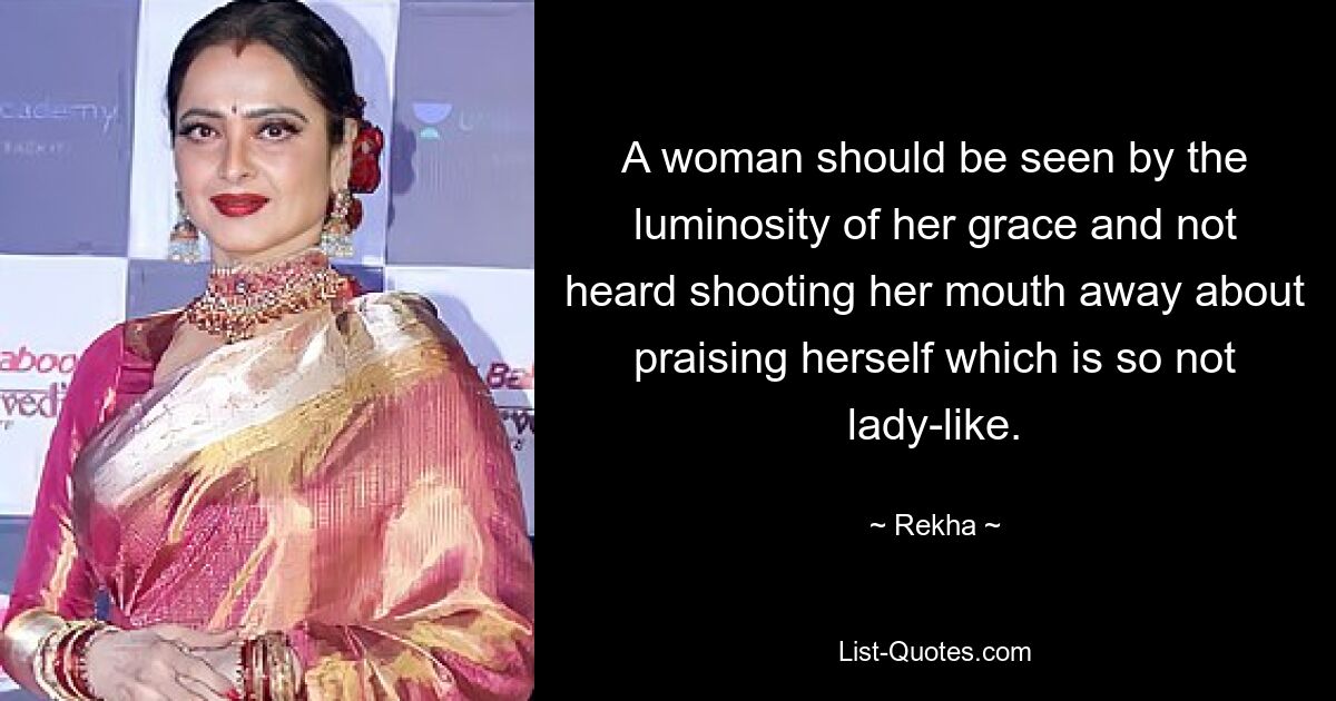 A woman should be seen by the luminosity of her grace and not heard shooting her mouth away about praising herself which is so not lady-like. — © Rekha