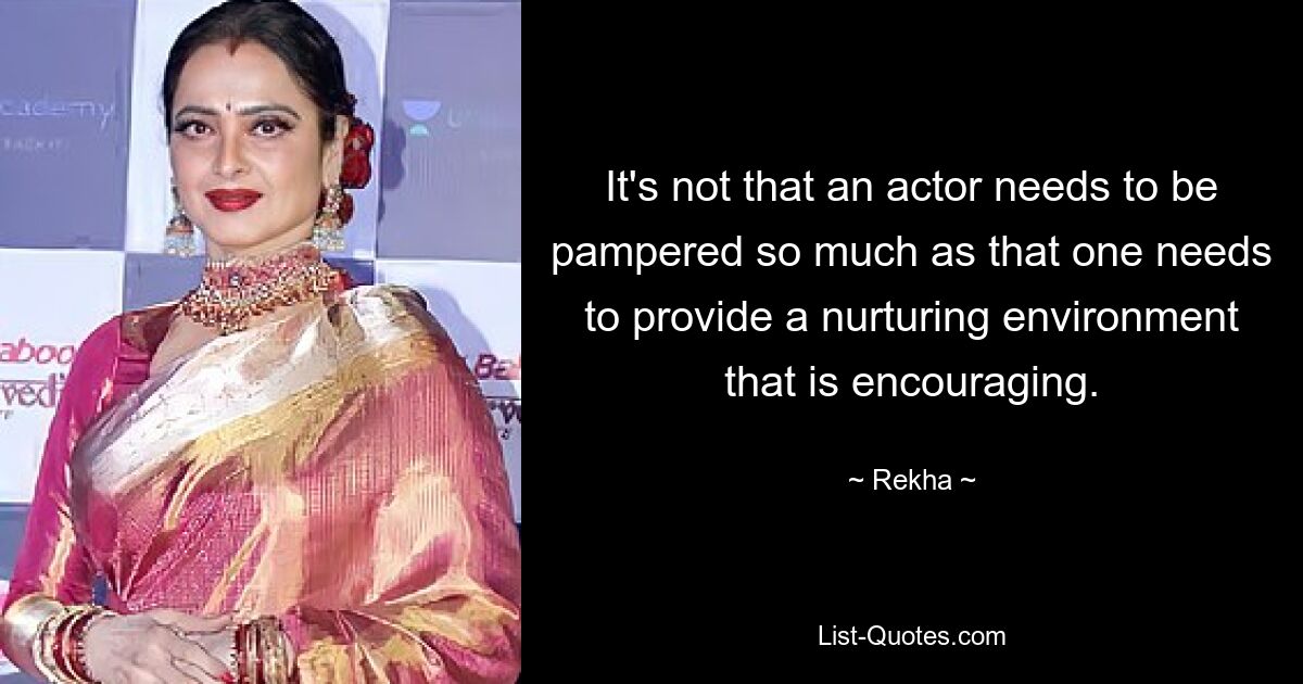 It's not that an actor needs to be pampered so much as that one needs to provide a nurturing environment that is encouraging. — © Rekha