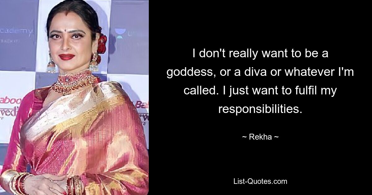 I don't really want to be a goddess, or a diva or whatever I'm called. I just want to fulfil my responsibilities. — © Rekha