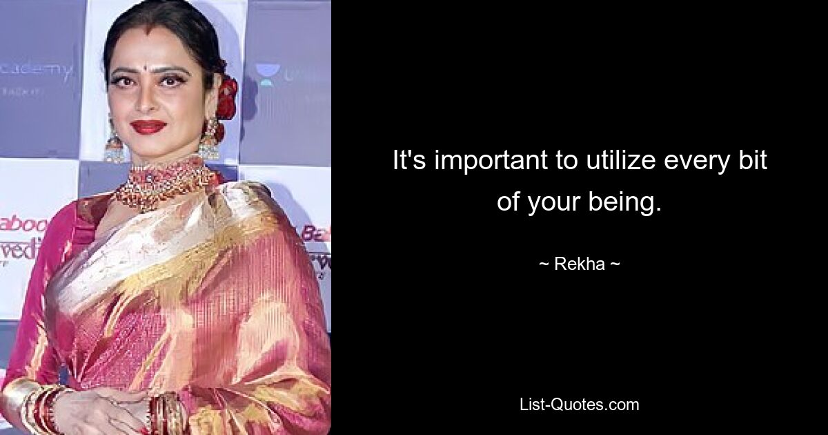 It's important to utilize every bit of your being. — © Rekha