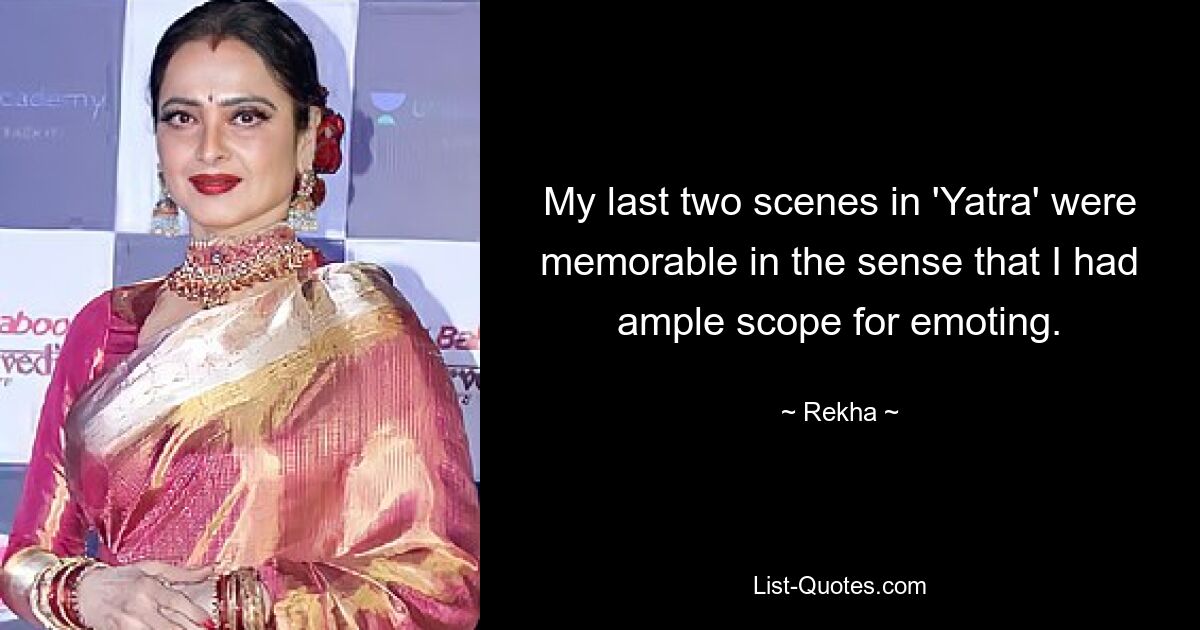 My last two scenes in 'Yatra' were memorable in the sense that I had ample scope for emoting. — © Rekha