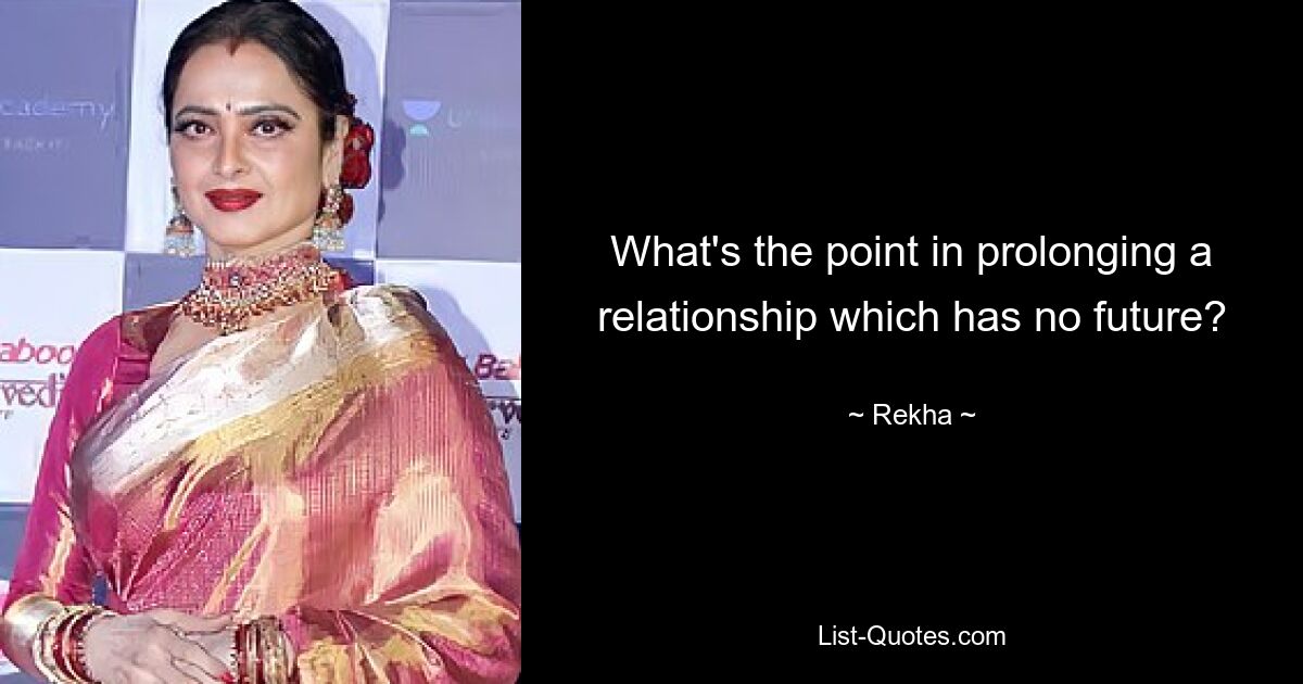 What's the point in prolonging a relationship which has no future? — © Rekha