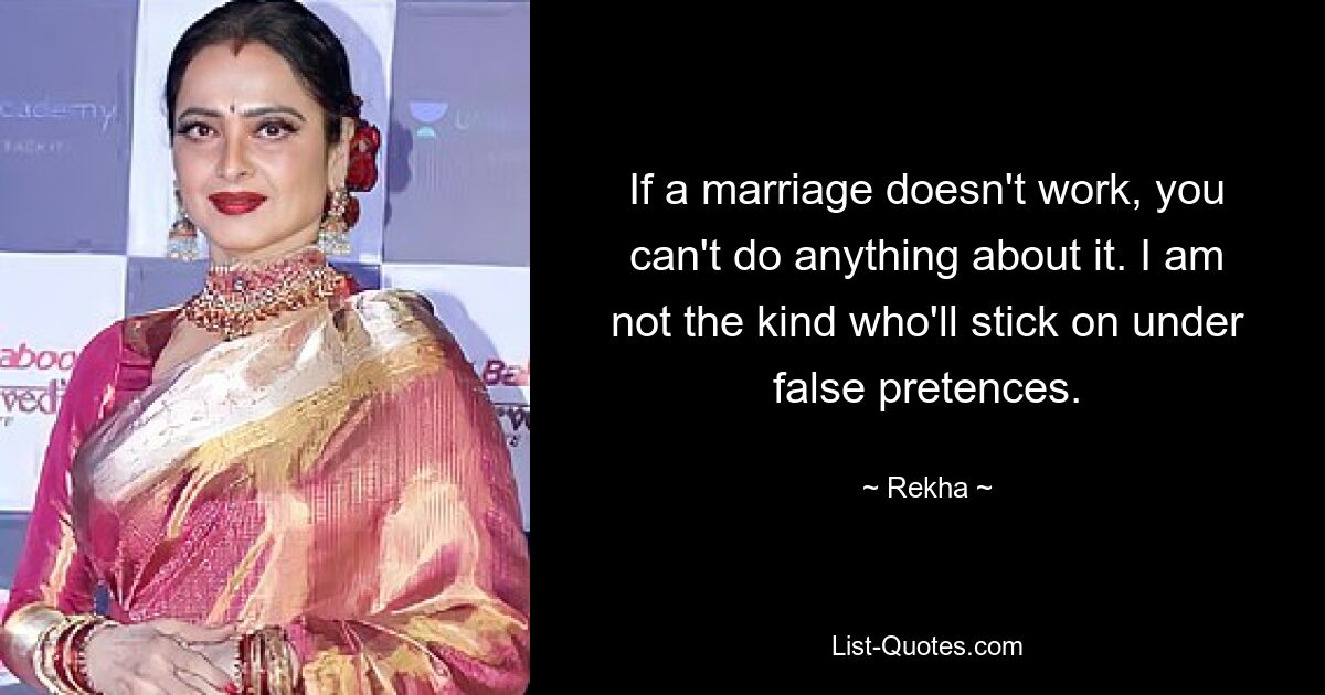 If a marriage doesn't work, you can't do anything about it. I am not the kind who'll stick on under false pretences. — © Rekha